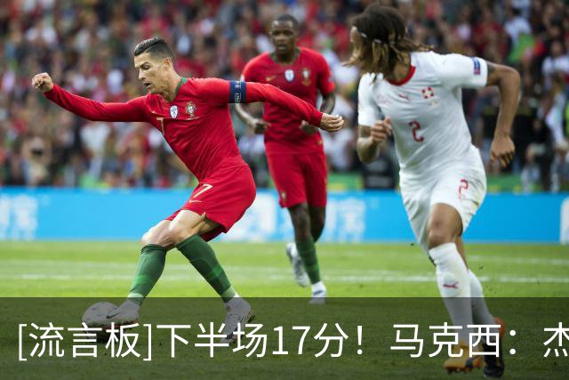 [流言板]下半场17分！马克西：杰伦-布朗为76人带来了不同的比赛风格
